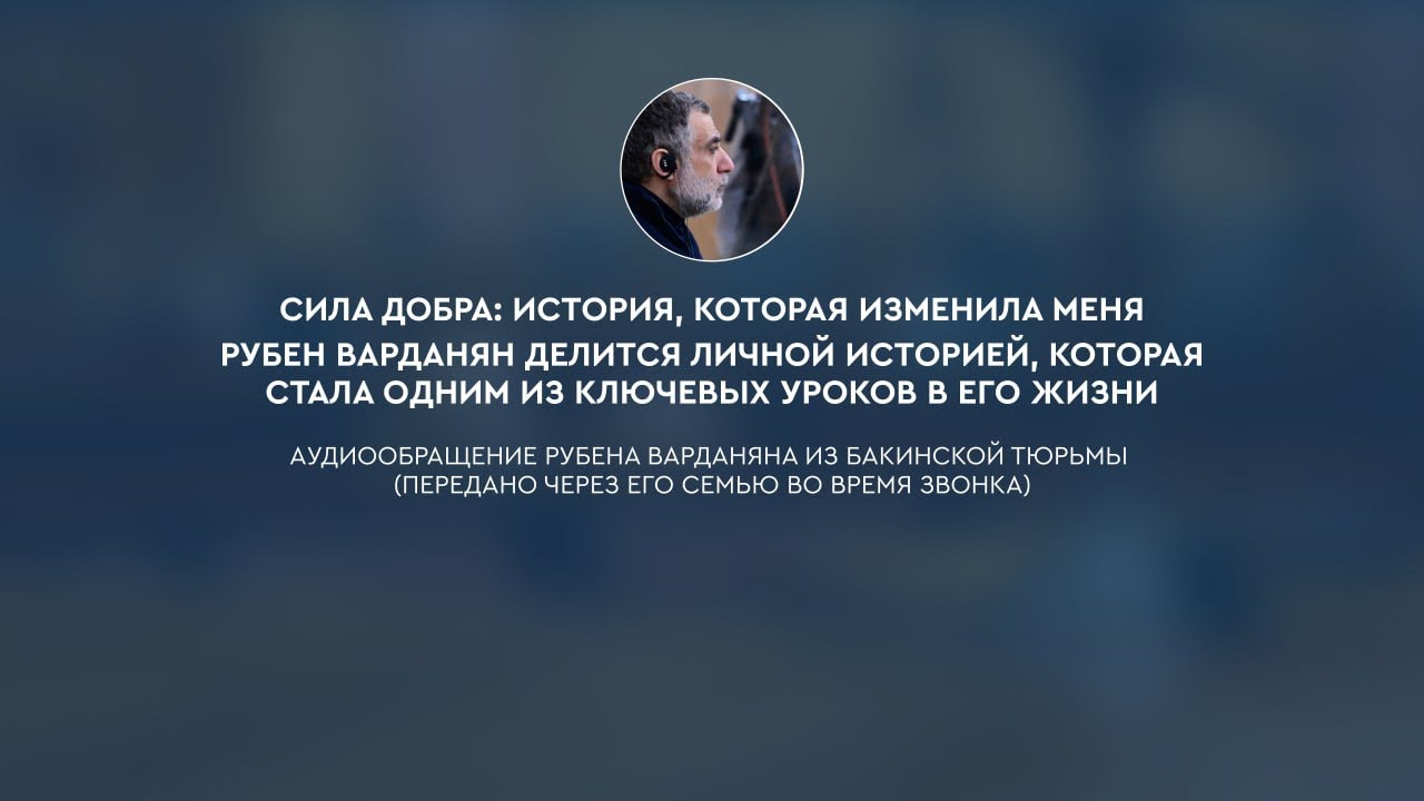 Сила добра: история, которая изменила меня. Аудиообращение Рубена Варданяна из бакинской тюрьмы