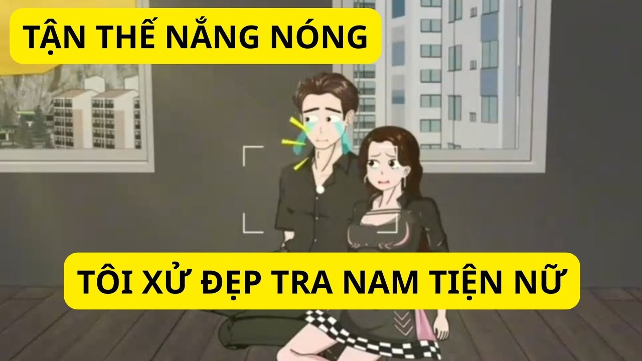 FULL BỘ | TẬN THẾ NẮNG NÓNG TÔI XỬ ĐẸP TRA NAM TIỆN NỮ