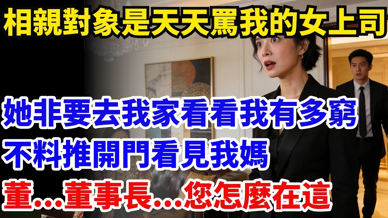 相親對象是天天罵我的女上司，她非要去我家，看看我有多窮，不料推開門看見我媽：董..董事長...您怎麼在這#奇聞#故事#情感小說#幸福人生#人生故事#家庭故事#中老年