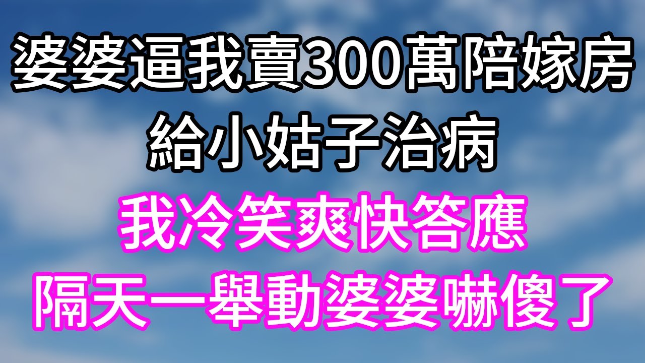 婆婆逼我賣300萬陪嫁房！給小姑子治病！我冷笑爽快答應！隔天一舉動婆婆嚇傻了！#幸福生活#為人處世#生活經驗#情感故事#婆媳故事#子女孝順#孝順#子女不孝