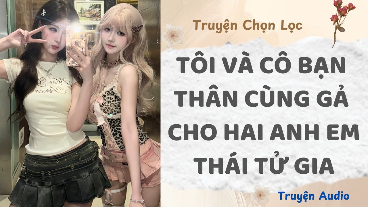 Tôi Và Cô Bạn Thân Cùng Gả Cho Hai Anh Em Thái Tử Gia | Truyện Audio Nấu Ăn