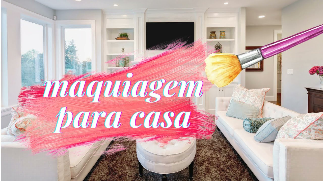 MAQUIAGEM PARA CASA  - TRUQUES PARA DEIXAR SUA CASA LINDA