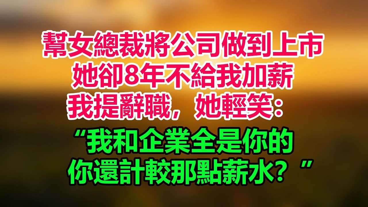 我幫女總裁將公司從6人做到上市，她卻8年不給我加薪，我提辭職，她輕笑：我和企業全是你的，你還計較那點薪水？