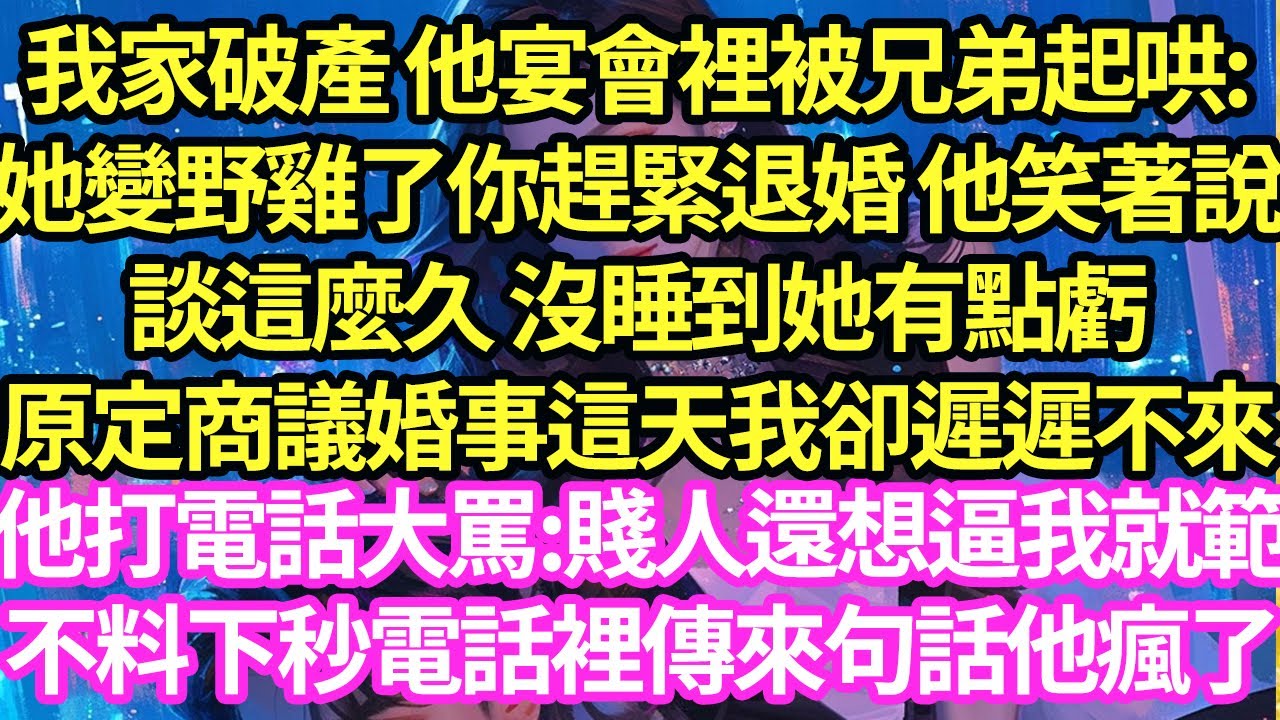 我家破產 他宴會裡被兄弟起哄:她變野雞了你趕緊退婚 他笑著說談這麼久 沒睡到她有點虧,原定商議婚事這天我卻遲遲不來,他打電話大罵:賤人還想逼我就範,不料下秒電話裡傳來句話他瘋了#甜寵#小說#霸總