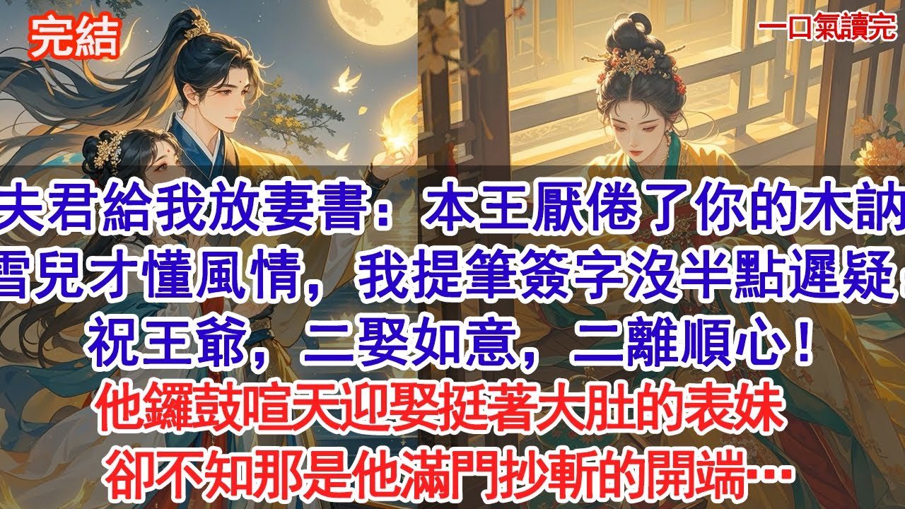 夫君把放妻書拍在桌上：本王厭倦了你的木訥，雪兒才懂風情。我提筆簽字沒半點遲疑：祝王爺，二娶如意，二離順心！他鑼鼓喧天迎娶挺著大肚的表妹，卻不知那是他滿門抄斬的開端#古風#追妻火葬場#愛情#小說