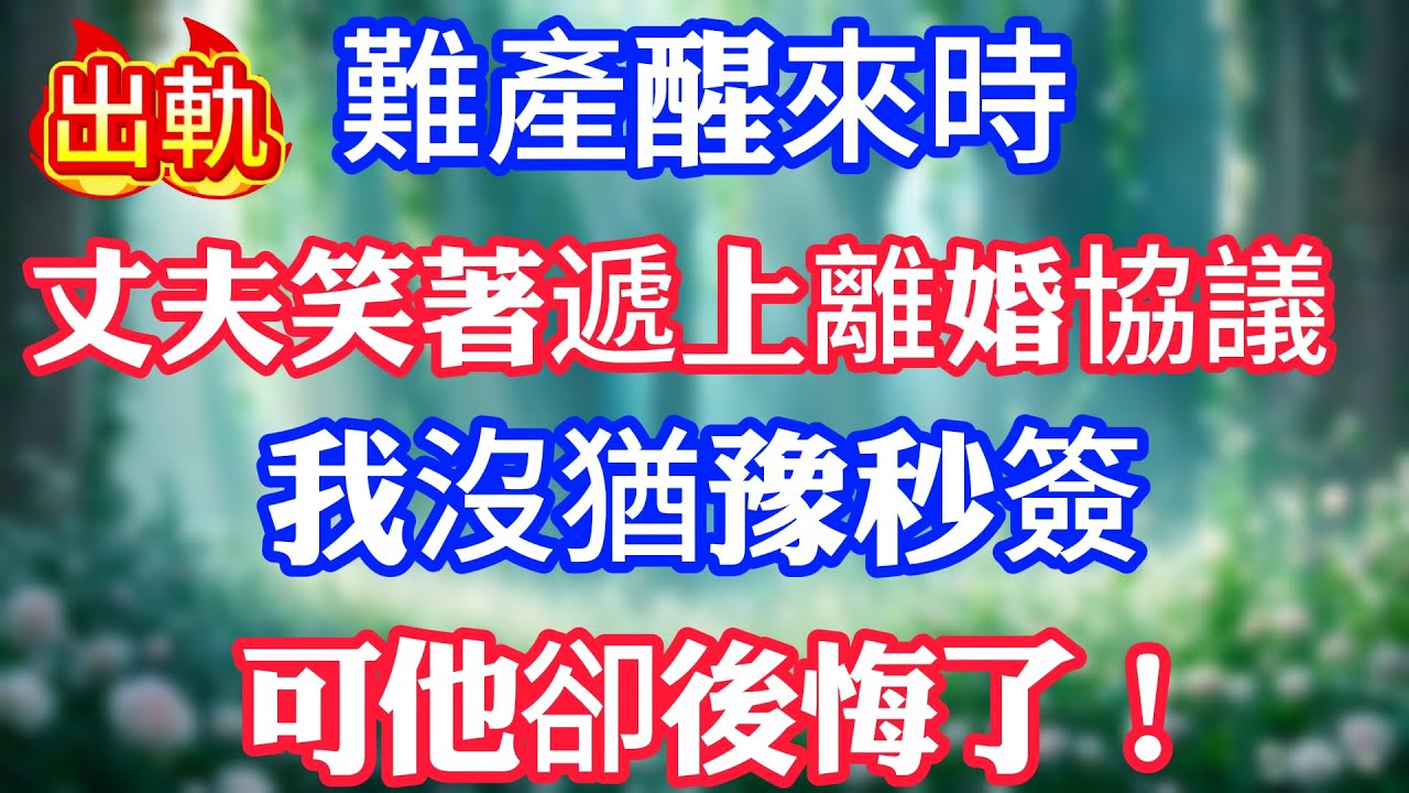 難產醒來時，丈夫笑著遞上離婚協議，我沒猶豫秒簽，可他卻後悔了！