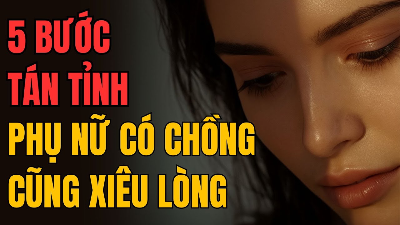 5 BƯỚC TÁN TỈNH KHIẾN PHỤ NỮ CÓ CHỒNG CŨNG XIÊU LÒNG
