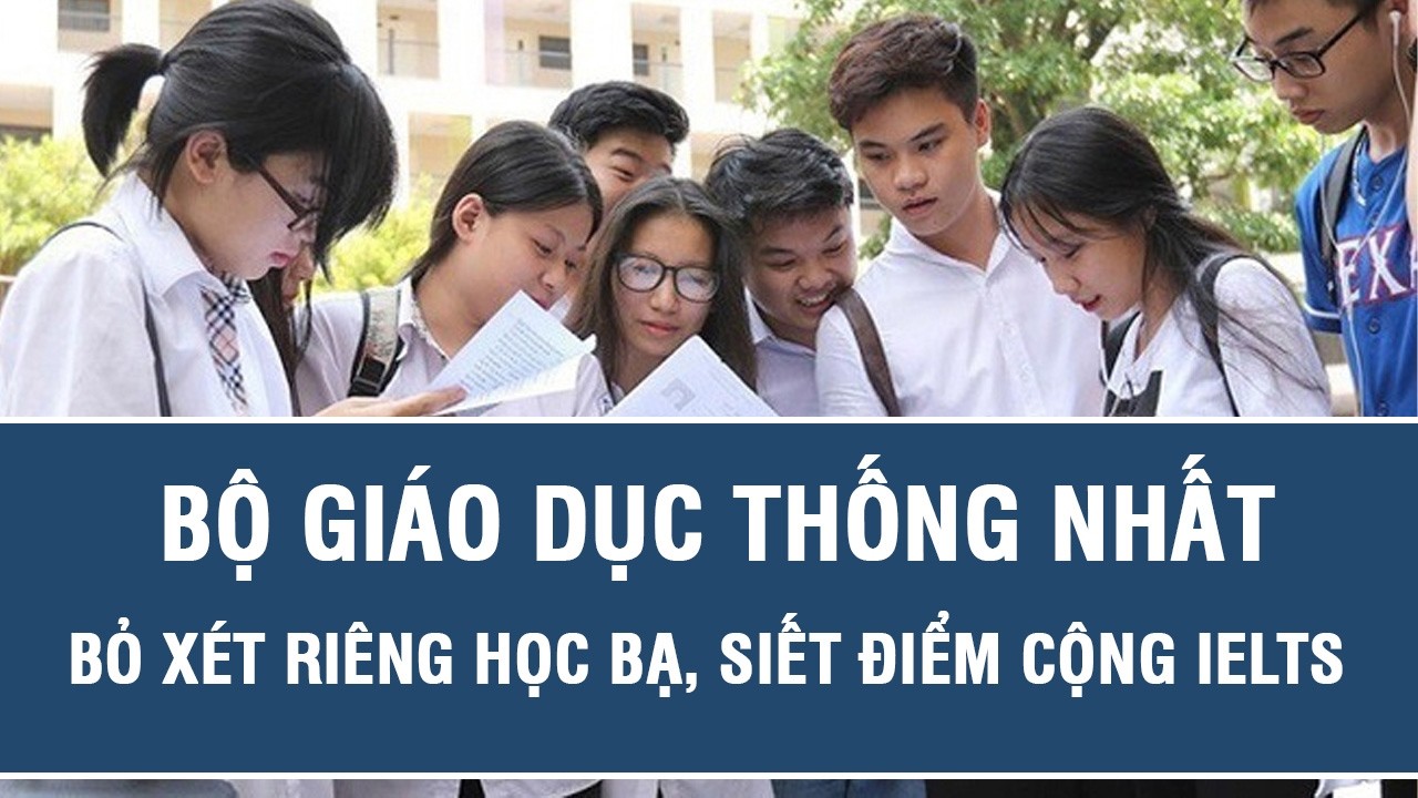 Bộ Giáo dục thống nhất bỏ xét riêng học bạ, siết điểm cộng IELTS