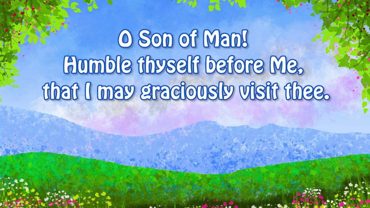 O Son of Man! Humble thyself before Me, that I may graciously visit thee.”   Baháʼu'lláh