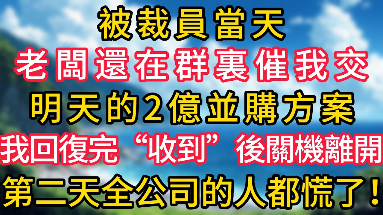 被裁員當天，老闆還在群裏催我交明天的2億並購方案，我回復完&ldquo;收到&rdquo;後關機離開，第二天全公司的人都慌了！#幸福生活#為人處世#生活經驗#情感故事