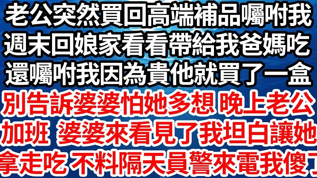 老公突然買回高端補品囑咐我，週末回娘家看看帶給我爸媽吃，還囑咐我因為貴他就買了一盒，別告訴婆婆怕她多想 晚上老公，加班 婆婆來看見了 我坦白讓她，拿走吃 不料隔天員警來電我傻了【倫理】【都市】