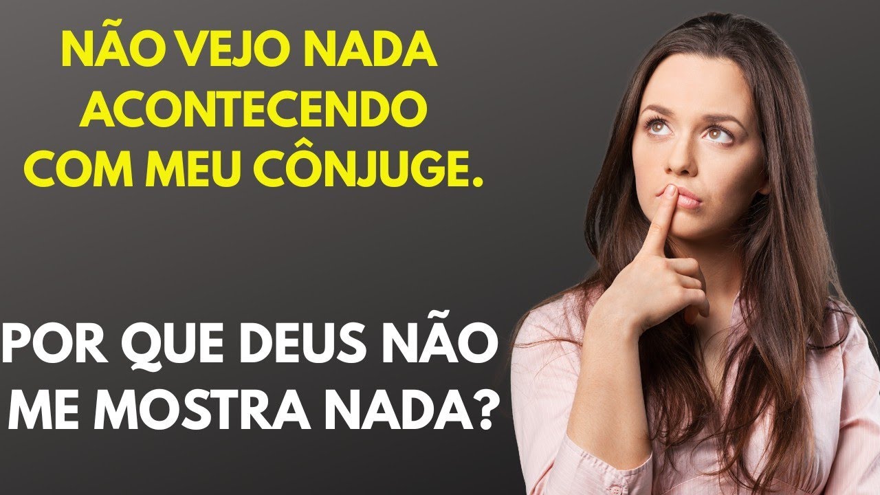 NÃO VEJO NADA ACONTECENDO COM MEU CÔNJUGE , POR QUE DEUS NÃO ME MOSTRA NADA?