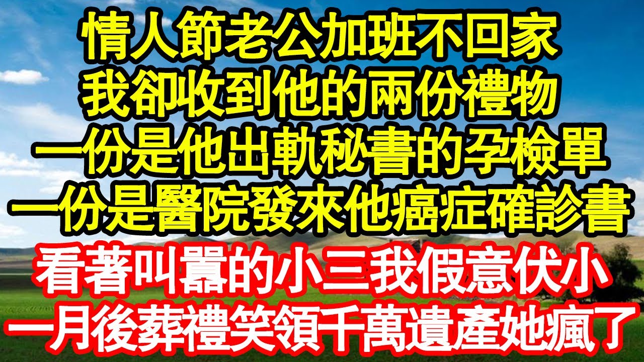 情人節老公加班不回家，我卻收到他的兩份禮物，一份是他出軌秘書的孕檢單，一份是醫院發來他的癌症確診書，看著叫囂的小三我假意伏小，一月後葬禮我笑領千萬遺產她瘋了真情故事會||老年故事||情感需求||愛情