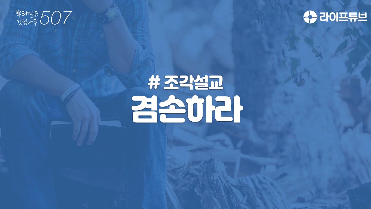 뿌리깊은 싯딤나무 507회 - 조각설교 : 겸손하라