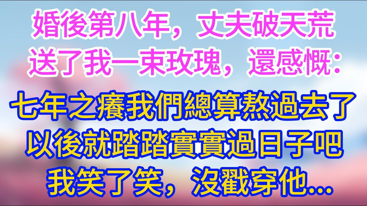 婚後第八年，丈夫破天荒送了我一束玫瑰，還感慨：七年之癢我們總算熬過去了，以後就踏踏實實過日子吧，我笑了笑，沒戳穿他。#夜讀人生 #完結文 #情感故事 #小三故事 #外遇 #婚外情 #背叛