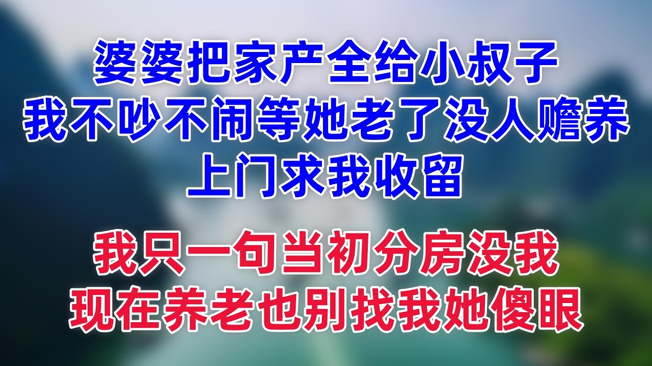 婆婆把家产全给小叔子，我不吵不闹等她老了没人赡养，上门求我收留，我只一句，当初分房没我，现在养老也别找我她傻眼