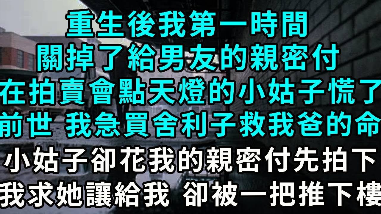 重生後我第一時間關掉了給男友的親密付，在拍賣會上點天燈的小姑子慌了，前世 我著急買舍利子救我爸的命，小姑子卻花我的親密付先拍下，我求她讓給我 卻被一把推下樓