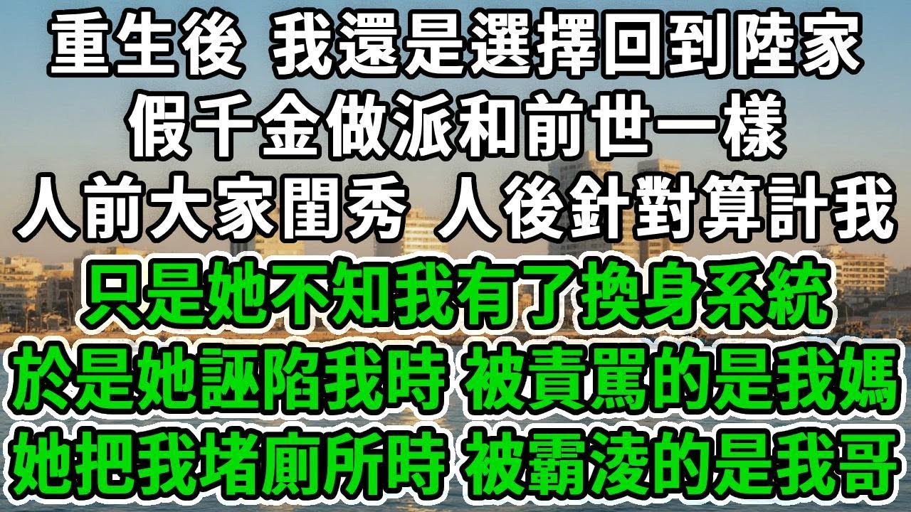 重生後 我還是選擇回到陸家，假千金做派和前世一樣，人前大家閨秀 人後針對算計我，只是她不知我有了換身系統，於是她誣陷我時 被責駡的是我媽，她把我堵廁所時 被霸淩的是我哥...#风起云涌 #爽文