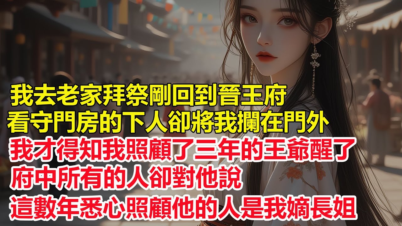 我去老家拜祭剛回到晉王府，看守門房的下人卻將我攔在門外，我才得知我照顧了三年的王爺醒了，府中所有的人卻對他說，這數年悉心照顧他的人是我嫡長姐...