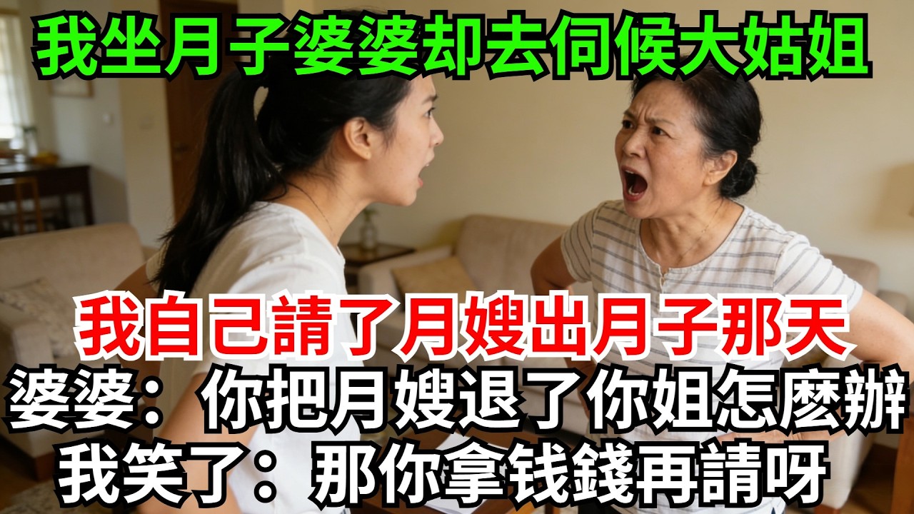 我坐月子時婆婆卻說要去伺候大姑姐，我自己請了兩萬八的月嫂，出月子那天，婆婆質問：你把月嫂退了？你大姑姐怎麽辦？我笑了：那你拿錢再請呀!#完結故事#情感故事#爽文#婆媳關系#家庭生活#故事頻道#故事分享