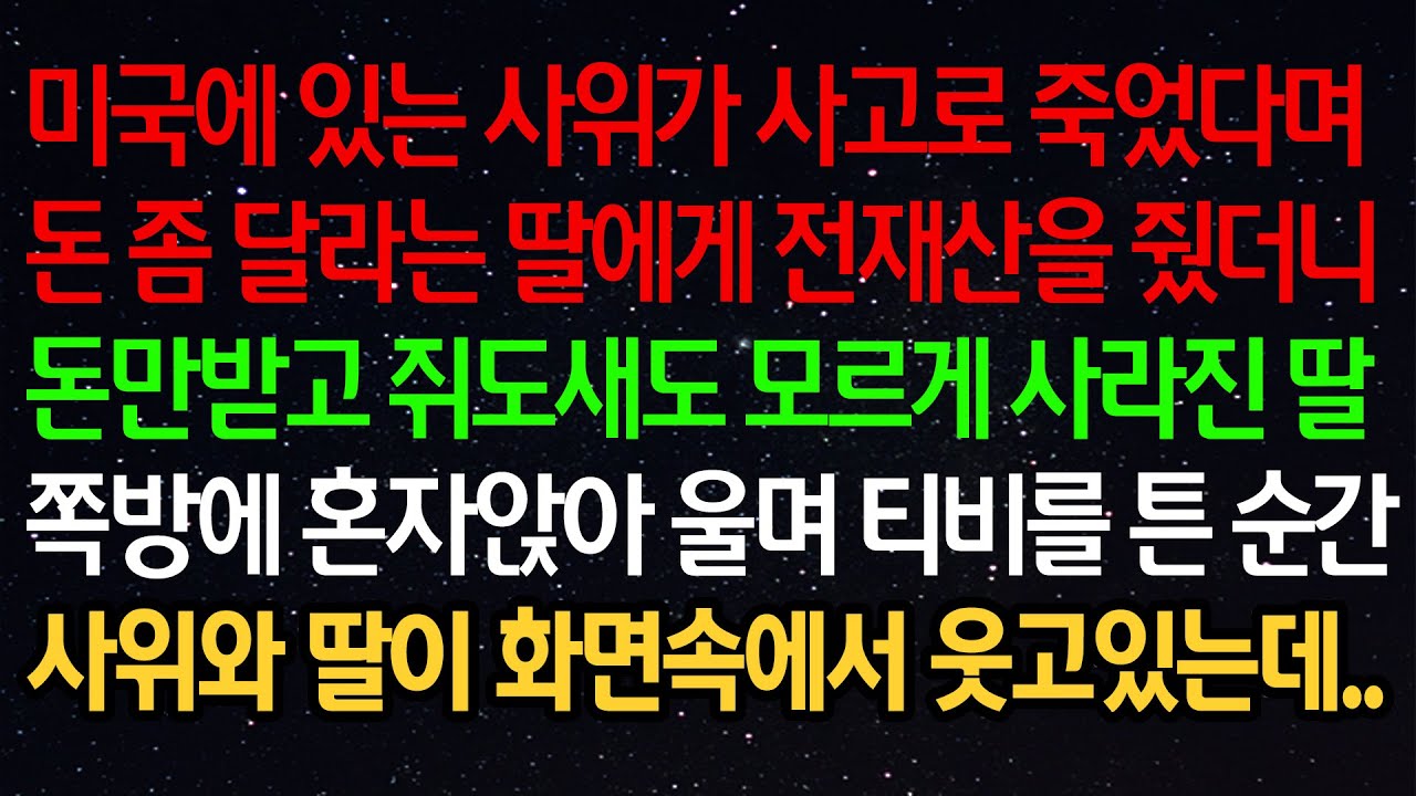 실화사연- 미국에 있는 사위가 사고로 죽었다며 돈 좀 달라는 딸에게 전재산을 줬더니 돈만받고 쥐도새도 모르게 사라진 딸 쪽방에 혼자앉아 울며 티비를 튼 순간 사위와 딸이 화면속에서