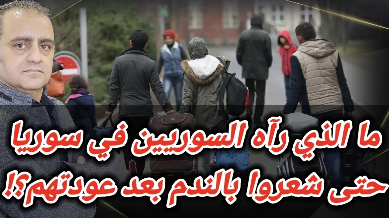 ما الذي رآه السوريين في سوريا حتى شعروا بالندم بعد عودتهم؟!
