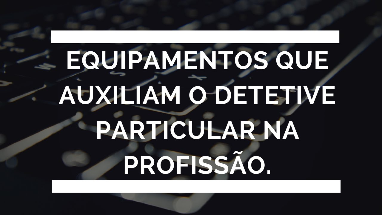 Equipamentos Que Auxiliam o Detetive Particular na Profissão.