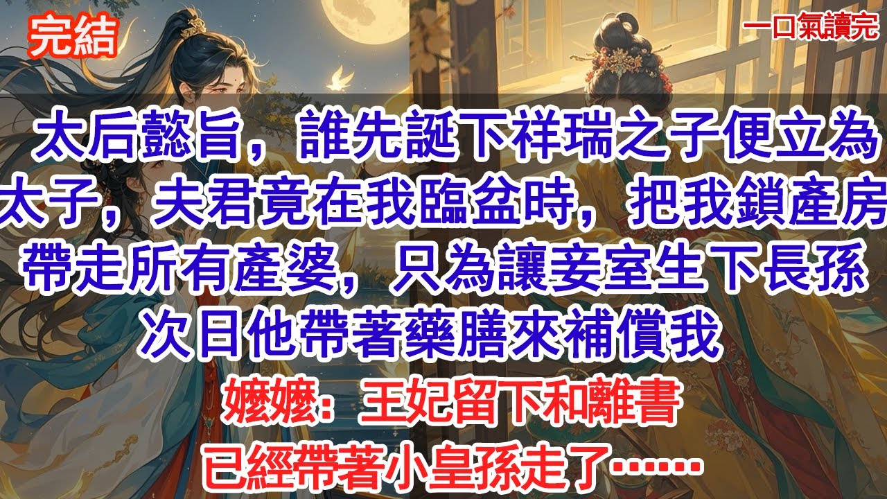 太后懿旨，誰先誕下祥瑞之子便立為太子，太子竟在我臨盆時，把我鎖產房，帶走所有產婆，只為讓妾室生下長孫。次日他帶著藥膳來補償我，嬤嬤：王妃留下和離書，已經帶著小皇孫走了…#小說 #古風#追妻火葬場#愛情
