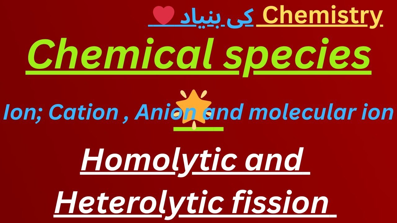 Chemical species; Ion/Cation, Anion, Molecular ion , mono, polyvalent ion, Homo,Heterolytic fission 