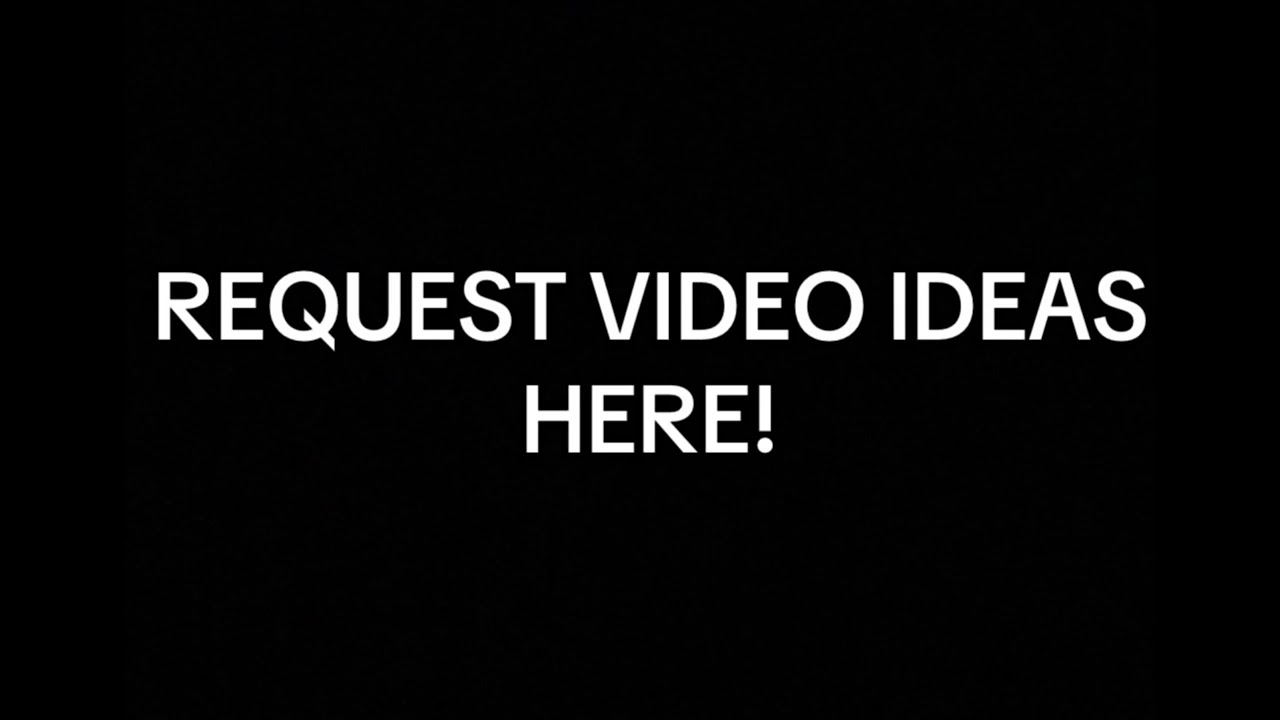 REQUEST VIDEO IDEAS HERE!