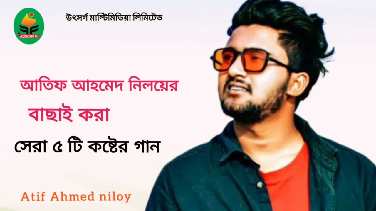 Atif Ahmed niloy i top 5 song l আতিফ আহমেদ নিলয়ের বাছাই করা পাঁচটি কষ্টের গান 