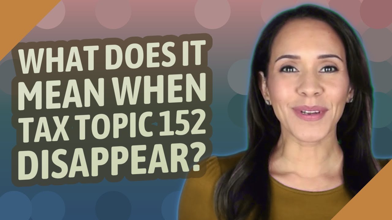 What does it mean when Tax Topic 152 disappear?