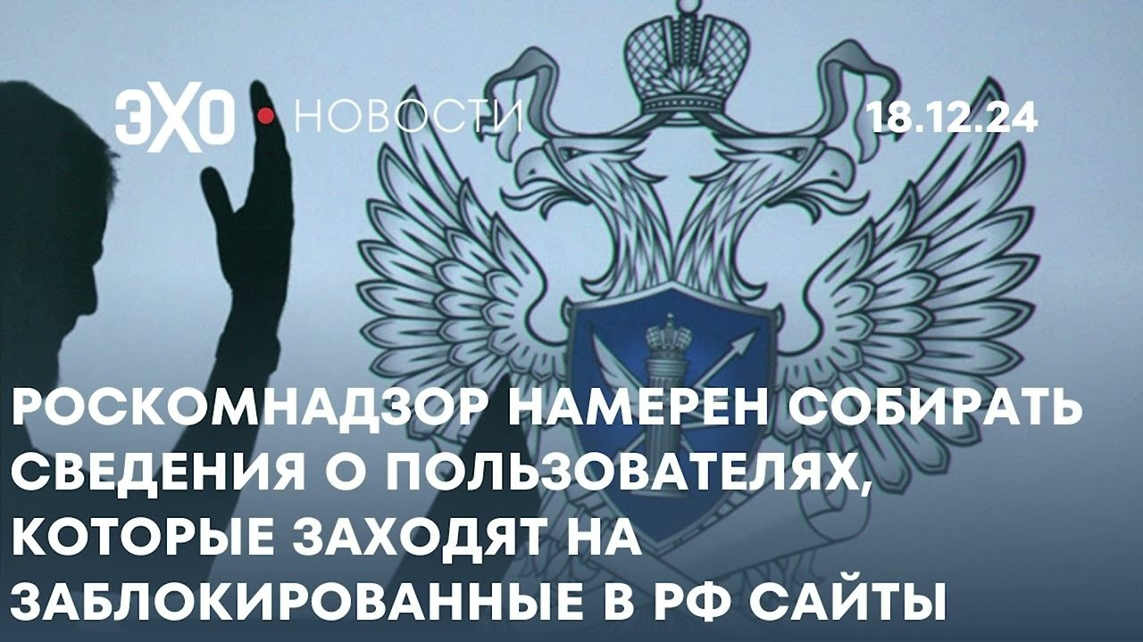 Новости 18.12.24: РКН намерен собирать сведения о людях, заходящих на заблокированные в РФ сайты