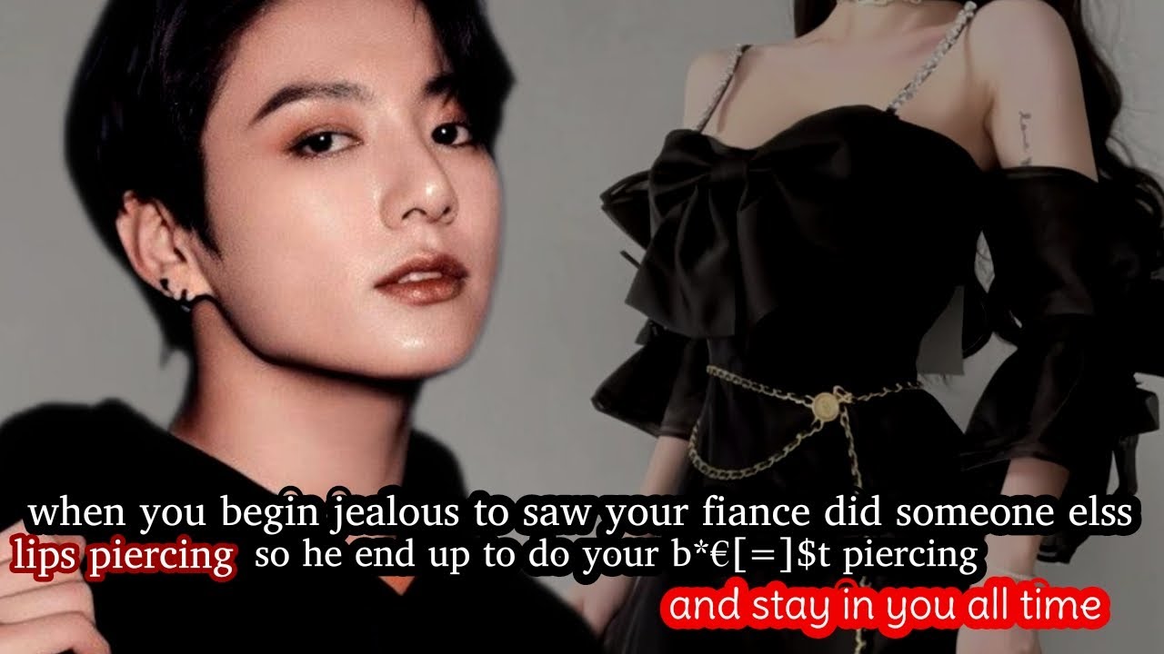 when u begin jealous to saw ur fiance did someone lip piercing so he do ur b*€[=]$t piercing and -
