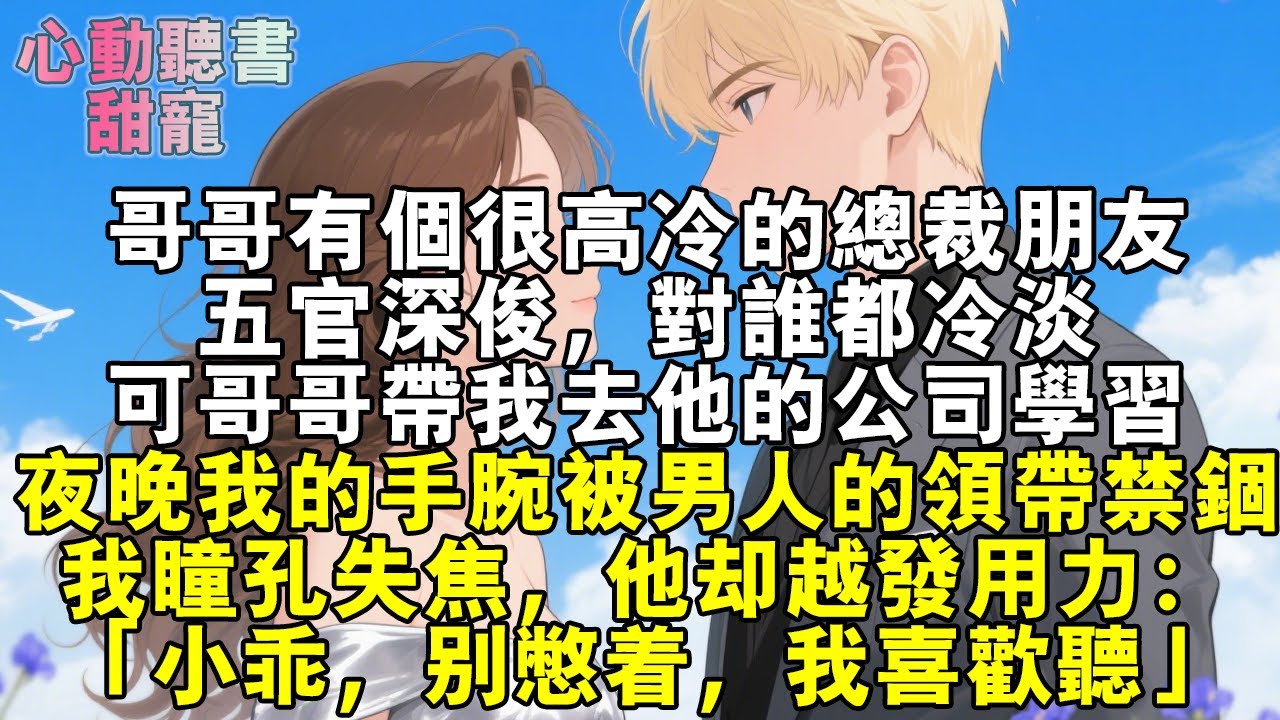 哥哥有個很高冷的總裁朋友，五官深俊，對誰都冷淡，可哥哥帶我去他的公司學習，夜晚我的手腕被男人的領帶禁錮，我瞳孔失焦，他卻越發用力：「小乖，別憋著，我喜歡聽」。#小說 #有聲書 #甜寵 #小說推文
