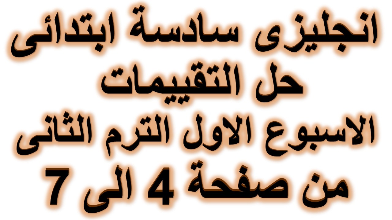 حل التقييم الاول سادسة ابتدائى الترم الثانى صفحة 4 و 5 و 6 و 7 | اجابة التقييم الاول سادسة ابتدائى