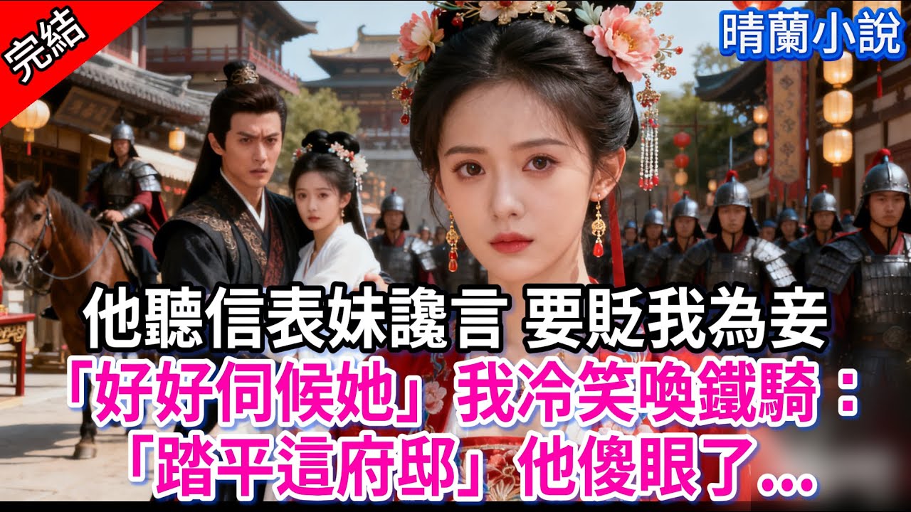 【完結】他聽信表妹讒言 要貶我為妾「好好伺候她」我冷笑喚鐵騎：「踏平這府邸」他傻眼了...