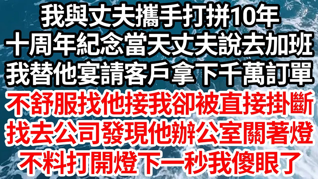 我與丈夫攜手打拼10年，十周年紀念當天丈夫說加班，我替他宴請客戶拿下千萬訂單，不舒服找他接我卻被直接掛斷，找去公司發現辦公室關著燈，不料打開燈下一秒我徹底傻眼【倫理】【都市】