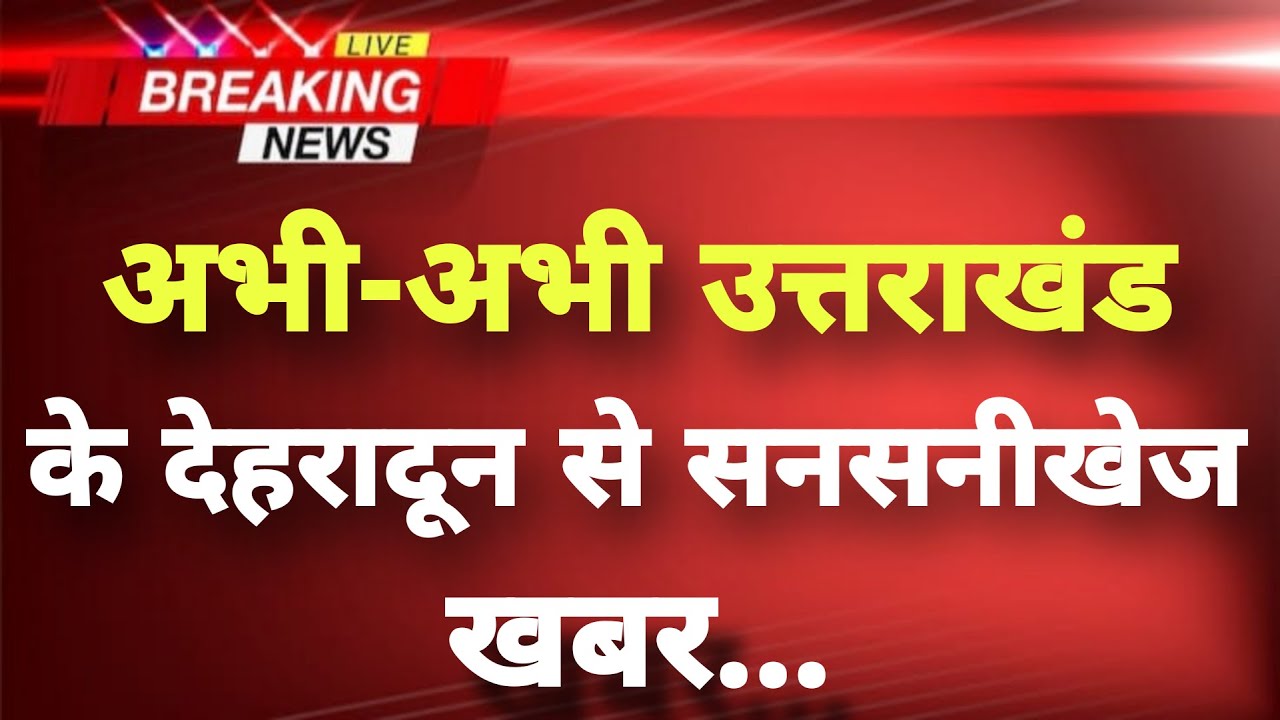 अभी-अभी उत्तराखंड के देहरादून से सनसनीखेज खबर || Dehradun News || Uttarakhand Breaking News ||