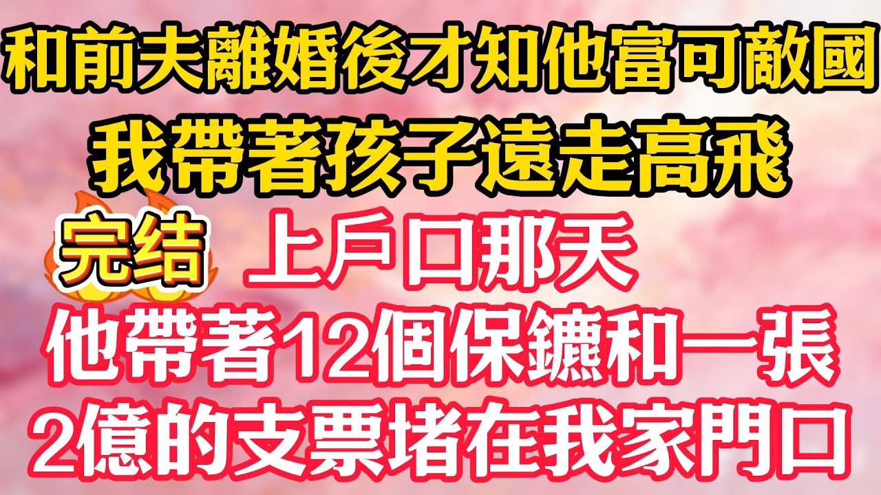 【完结】和前夫離婚後才知他富可敵國，我帶著孩子遠走高飛，上戶口那天，他帶著12個保鑣和一張2億的支票堵在我家門口！