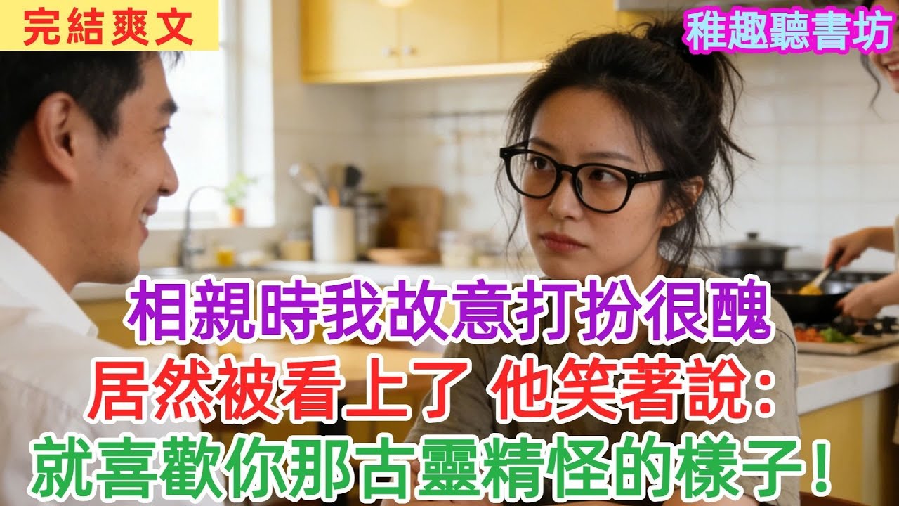相親時我故意打扮很醜，對方居然看上了我，婚後他説：就喜歡你那古靈精怪的樣子#女頻#爽文#故事頻道#情感#聽書