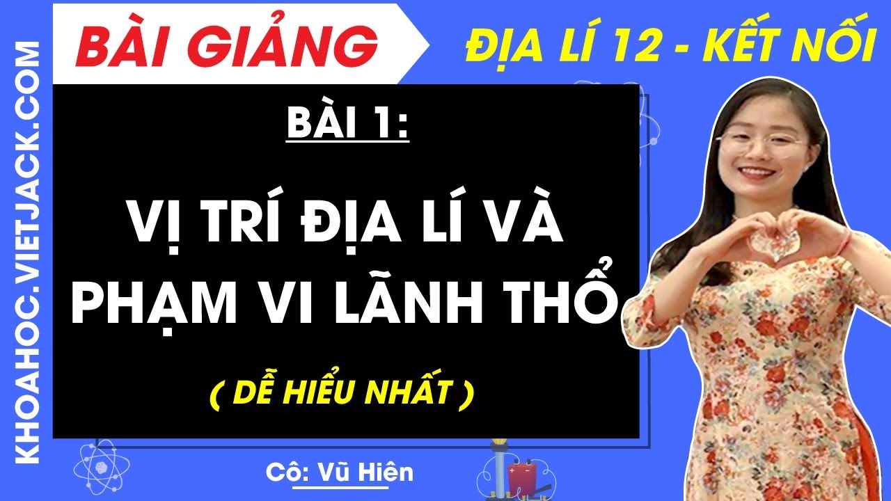 Địa lí 12 Bài 1: Vị trí địa lí và phạm vi lãnh thổ | Kết nối tri thức (DỄ HIỂU NHẤT)