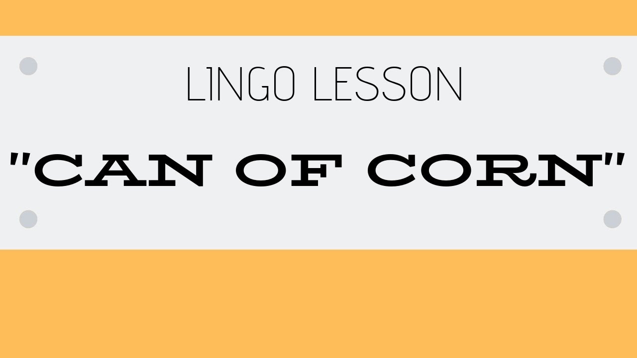 CAN OF CORN - Lingo Lesson