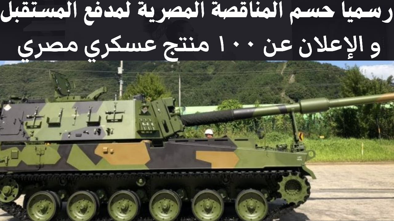 حسم المناقصة المصرية لمدفع المستقبل مع نقل التكنولوجيا و التصنيع المحلي و 100 منتج عسكري مصري
