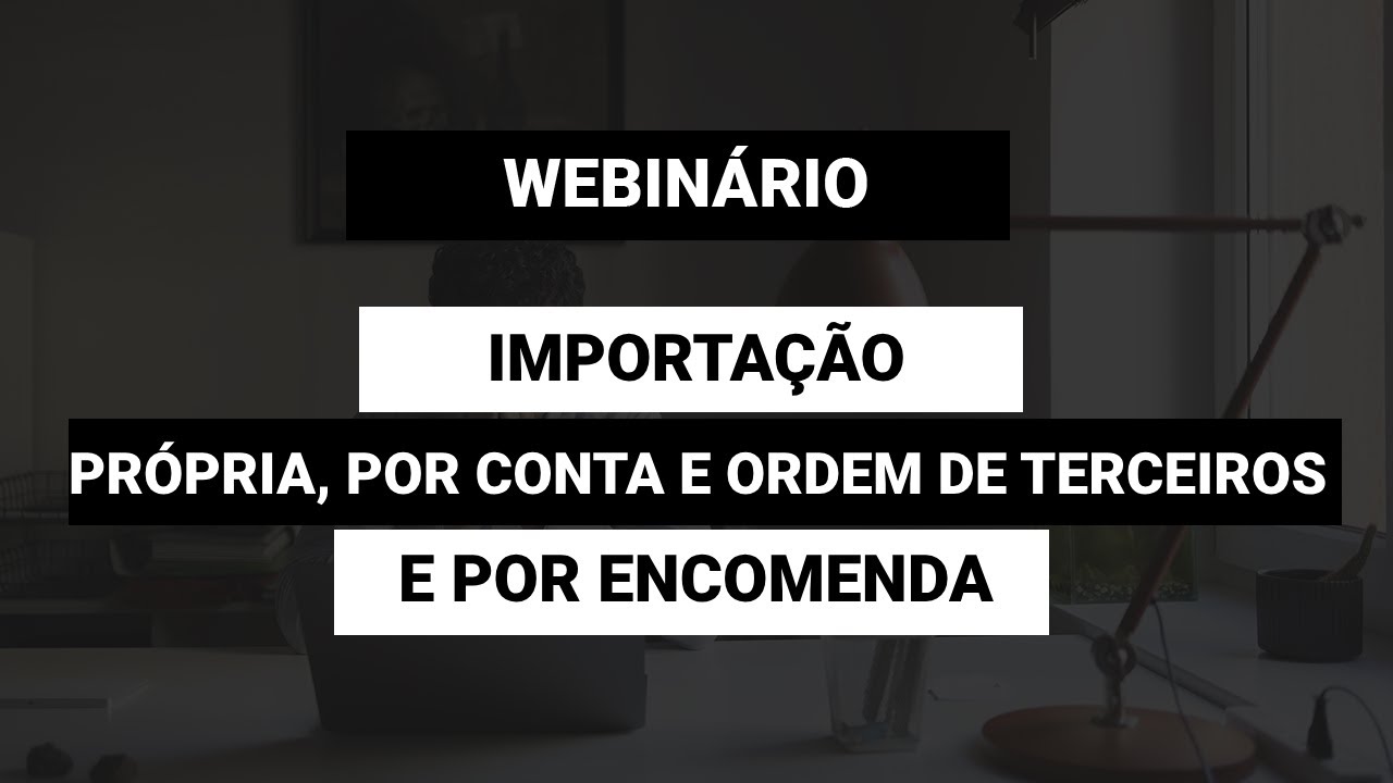Webinário | Importação Própria, por Conta e Ordem de Terceiros e por Encomenda