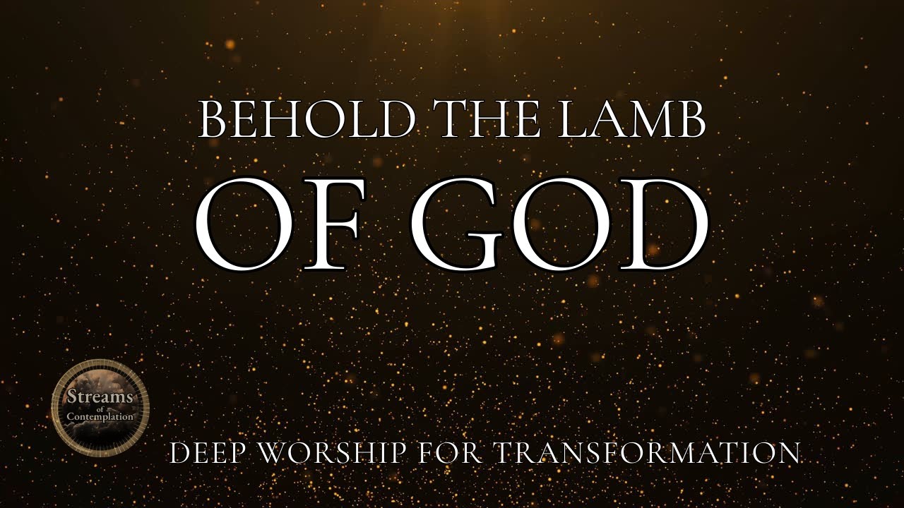 Behold the Lamb of God | Deep Contemplative Worship for Transformation
