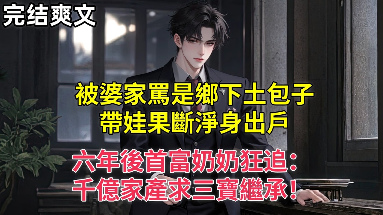 被婆家罵是鄉下土包子，帶娃果斷淨身出戶，六年後首富奶奶狂追：千億家產求三寶繼承！