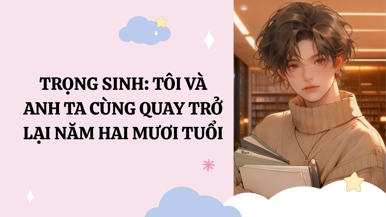 [Đam Mỹ Audio] [Full] TRỌNG SINH: TÔI VÀ ANH TA CÙNG QUAY TRỞ LẠI NĂM HAI MƯƠI TUỔI [Phúc Kim audio]