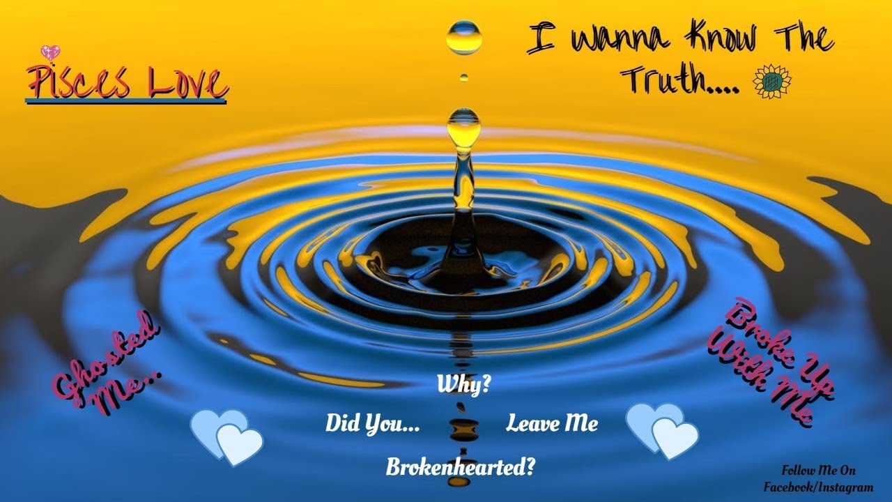 Pisces Love Somebody Wants to Know The Truth...Why Did You Leave Me? WHYYYYY!!!