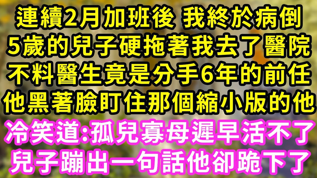 連續2月加班後 我終於病倒，5歲的兒子硬拖著我去了醫院，不料醫生竟是分手6年的前任，他黑著臉盯住那個縮小版的他，冷笑道:孤兒寡母遲早活不了~兒子蹦出一句話他卻跪下了